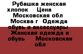 Рубашка женская, хлопок. › Цена ­ 1 200 - Московская обл., Москва г. Одежда, обувь и аксессуары » Женская одежда и обувь   . Московская обл.